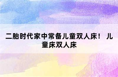 二胎时代家中常备儿童双人床！ 儿童床双人床